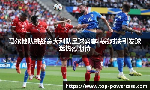 马尔他队挑战意大利队足球盛宴精彩对决引发球迷热烈期待