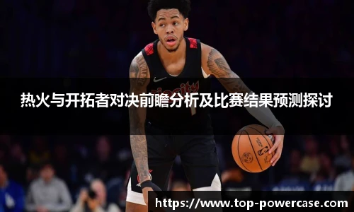 热火与开拓者对决前瞻分析及比赛结果预测探讨