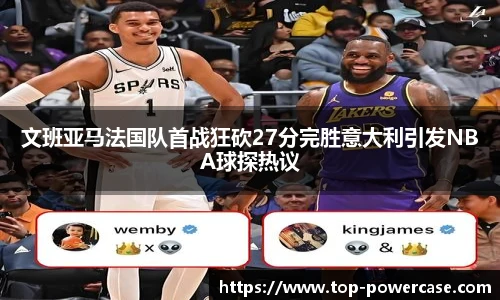 文班亚马法国队首战狂砍27分完胜意大利引发NBA球探热议