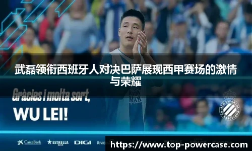 武磊领衔西班牙人对决巴萨展现西甲赛场的激情与荣耀