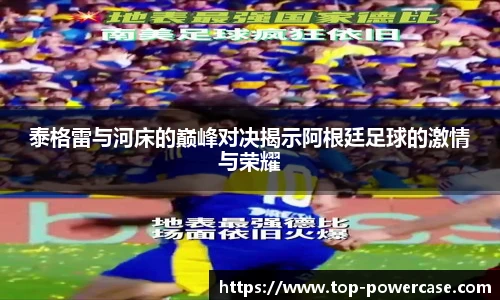 泰格雷与河床的巅峰对决揭示阿根廷足球的激情与荣耀
