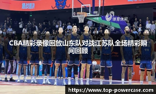 CBA精彩录像回放山东队对战江苏队全场精彩瞬间回顾