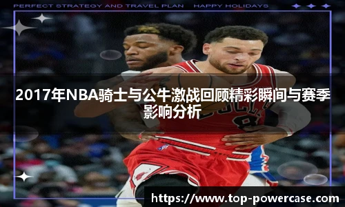 2017年NBA骑士与公牛激战回顾精彩瞬间与赛季影响分析