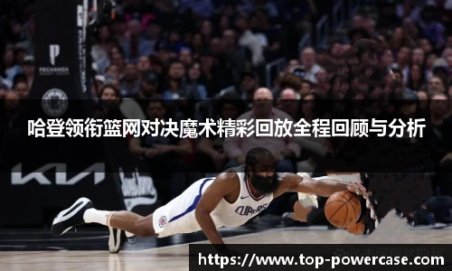 哈登领衔篮网对决魔术精彩回放全程回顾与分析