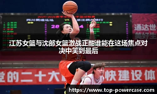 江苏女篮与沈部女篮激战正酣谁能在这场焦点对决中笑到最后