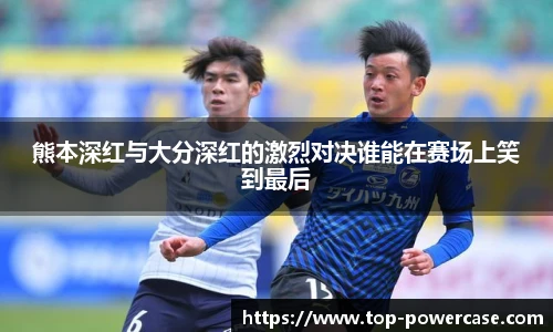 熊本深红与大分深红的激烈对决谁能在赛场上笑到最后