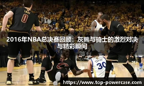 2016年NBA总决赛回顾：灰熊与骑士的激烈对决与精彩瞬间
