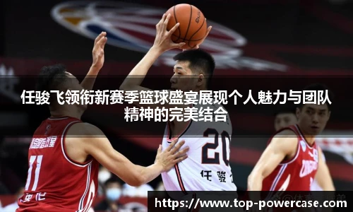 任骏飞领衔新赛季篮球盛宴展现个人魅力与团队精神的完美结合