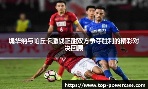 堤华纳与帕丘卡激战正酣双方争夺胜利的精彩对决回顾